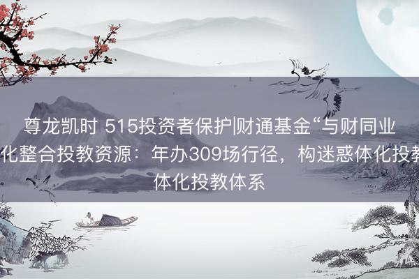 尊龙凯时 515投资者保护|财通基金“与财同业”品牌化整合投教资源：年办309场行径，构迷惑体化投教体系