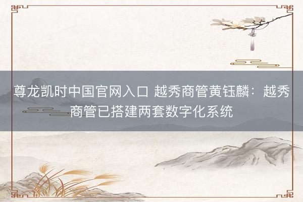 尊龙凯时中国官网入口 越秀商管黄钰麟：越秀商管已搭建两套数字化系统