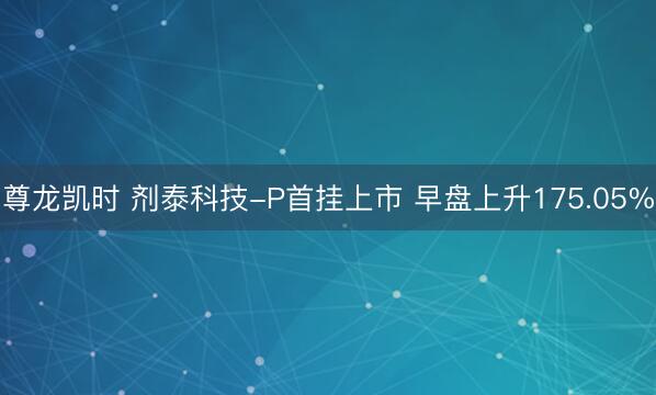 尊龙凯时 剂泰科技-P首挂上市 早盘上升175.05%