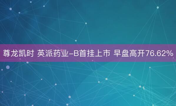 尊龙凯时 英派药业-B首挂上市 早盘高开76.62%