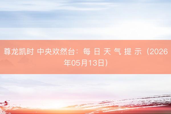 尊龙凯时 中央欢然台:每 日 天 气 提 示(2026年05月13日)