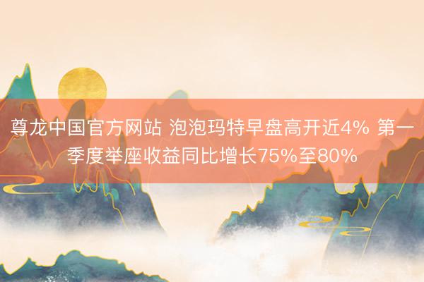 尊龙中国官方网站 泡泡玛特早盘高开近4% 第一季度举座收益同比增长75%至80%