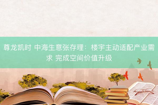 尊龙凯时 中海生意张存理：楼宇主动适配产业需求 完成空间价值升级