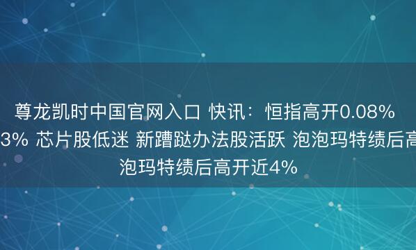 尊龙凯时中国官网入口 快讯:恒指高开0.08% 科指跌0.3% 芯片股低迷 新蹧跶办法股活跃 泡泡玛特绩后高开近4%