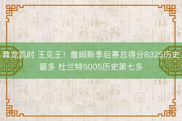 尊龙凯时 王见王！詹姆斯季后赛总得分8325历史最多 杜兰特5005历史第七多