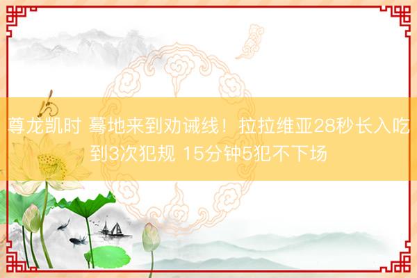 尊龙凯时 蓦地来到劝诫线！拉拉维亚28秒长入吃到3次犯规 15分钟5犯不下场