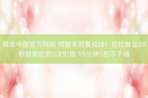尊龙中国官方网站 短暂来到警戒线！拉拉维亚28秒默契吃到3次犯规 15分钟5犯不下场