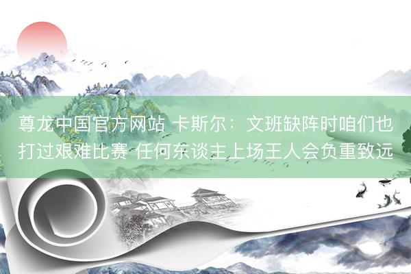 尊龙中国官方网站 卡斯尔：文班缺阵时咱们也打过艰难比赛 任何东谈主上场王人会负重致远