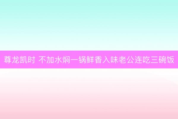尊龙凯时 不加水焖一锅鲜香入味老公连吃三碗饭