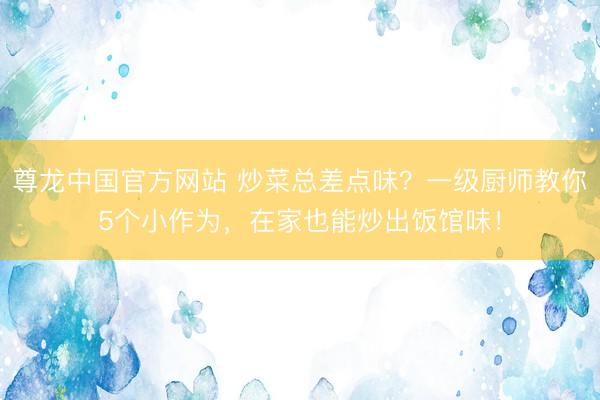 尊龙中国官方网站 炒菜总差点味？一级厨师教你5个小作为，在家也能炒出饭馆味！