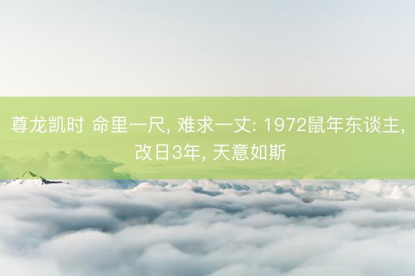 尊龙凯时 命里一尺， 难求一丈: 1972鼠年东谈主， 改日3年， 天意如斯