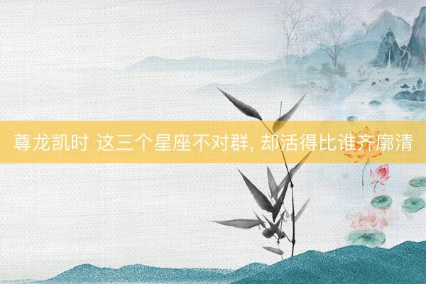 尊龙凯时 这三个星座不对群， 却活得比谁齐廓清