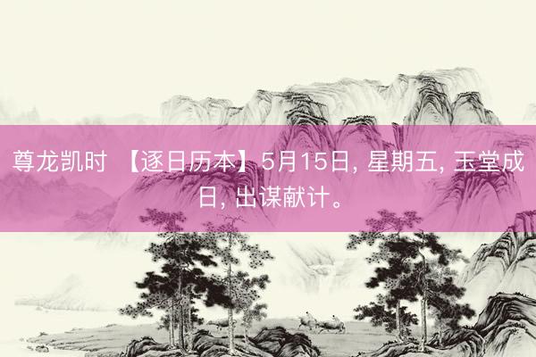 尊龙凯时 【逐日历本】5月15日， 星期五， 玉堂成日， 出谋献计。