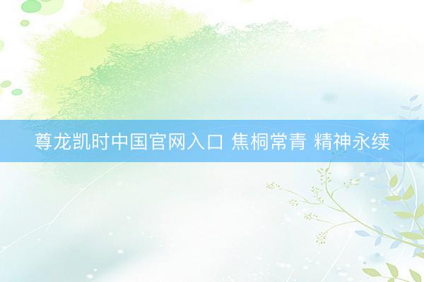 尊龙凯时中国官网入口 焦桐常青 精神永续