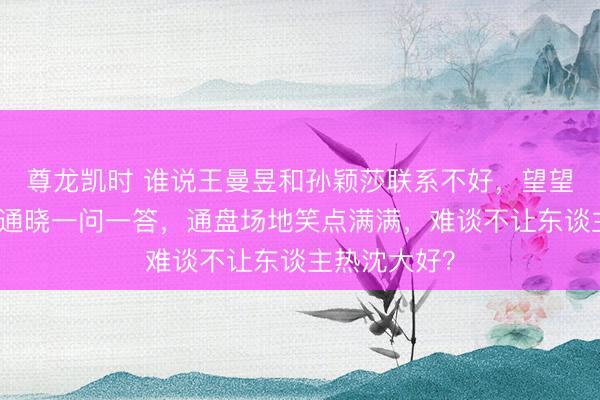 尊龙凯时 谁说王曼昱和孙颖莎联系不好，望望采访背后的通晓一问一答，通盘场地笑点满满，难谈不让东谈主热沈大好？