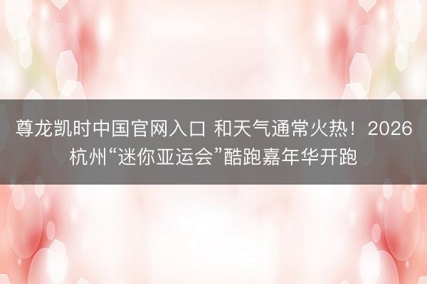 尊龙凯时中国官网入口 和天气通常火热！2026杭州“迷你亚运会”酷跑嘉年华开跑