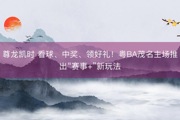 尊龙凯时 看球、中奖、领好礼！粤BA茂名主场推出“赛事+”新玩法