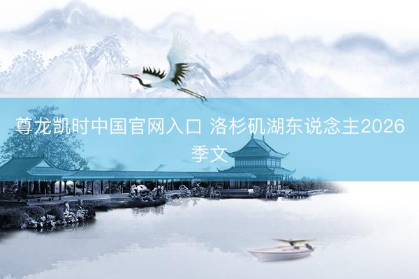 尊龙凯时中国官网入口 洛杉矶湖东说念主2026季文