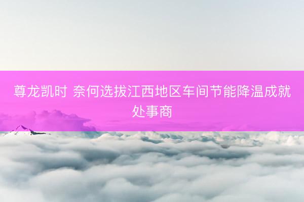 尊龙凯时 奈何选拔江西地区车间节能降温成就处事商