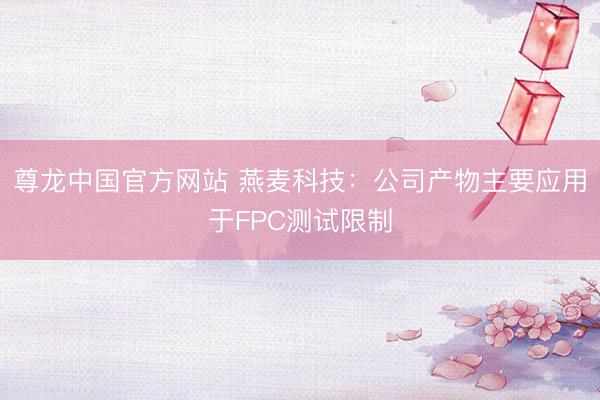 尊龙中国官方网站 燕麦科技：公司产物主要应用于FPC测试限制