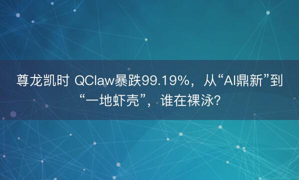 尊龙凯时 QClaw暴跌99.19%，从“AI鼎新”到“一地虾壳”，谁在裸泳？