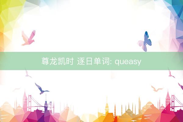 尊龙凯时 逐日单词: queasy