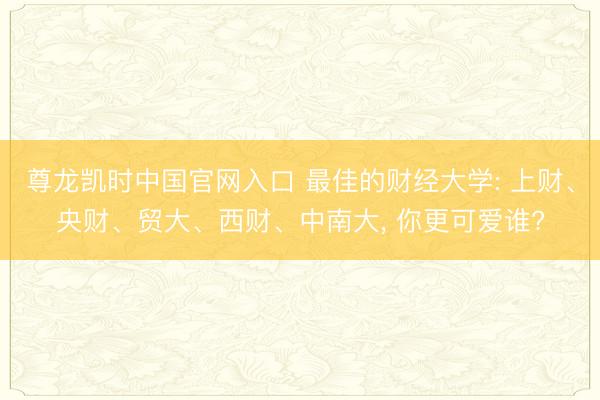 尊龙凯时中国官网入口 最佳的财经大学: 上财、央财、贸大、西财、中南大， 你更可爱谁?