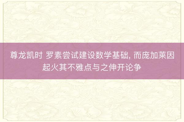 尊龙凯时 罗素尝试建设数学基础， 而庞加莱因起火其不雅点与之伸开论争