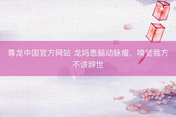 尊龙中国官方网站 龙妈患脑动脉瘤，嗅觉我方不该辞世