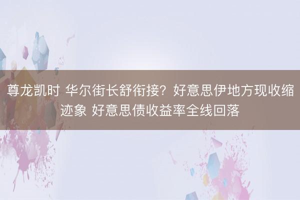尊龙凯时 华尔街长舒衔接？好意思伊地方现收缩迹象 好意思债收益率全线回落