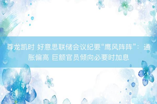 尊龙凯时 好意思联储会议纪要“鹰风阵阵”：通胀偏高 巨额官员倾向必要时加息