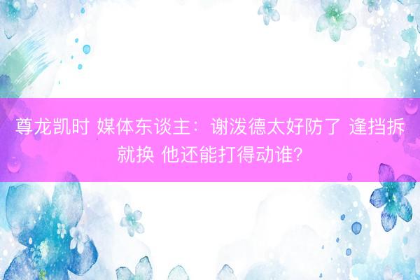 尊龙凯时 媒体东谈主：谢泼德太好防了 逢挡拆就换 他还能打得动谁？