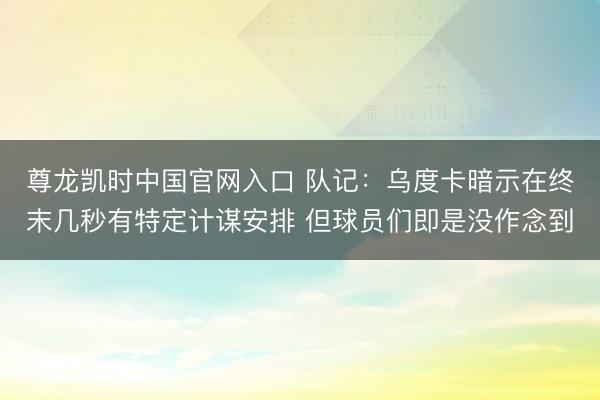 尊龙凯时中国官网入口 队记：乌度卡暗示在终末几秒有特定计谋安排 但球员们即是没作念到