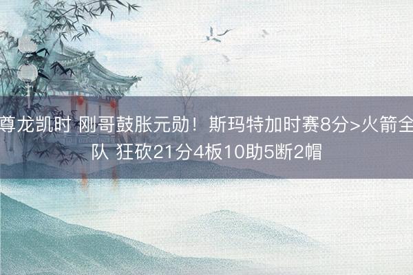 尊龙凯时 刚哥鼓胀元勋！斯玛特加时赛8分>火箭全队 狂砍21分4板10助5断2帽