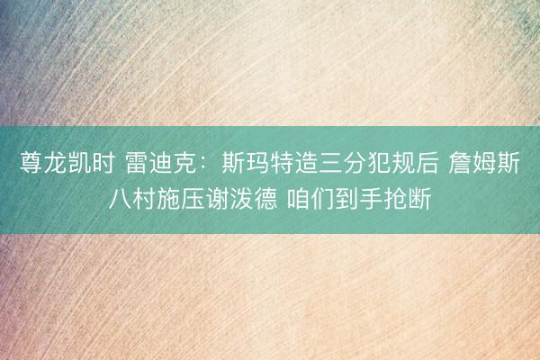 尊龙凯时 雷迪克：斯玛特造三分犯规后 詹姆斯八村施压谢泼德 咱们到手抢断