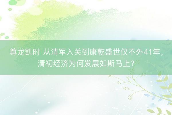 尊龙凯时 从清军入关到康乾盛世仅不外41年，清初经济为何发展如斯马上？