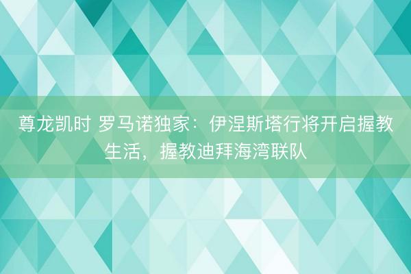 尊龙凯时 罗马诺独家：伊涅斯塔行将开启握教生活，握教迪拜海湾联队