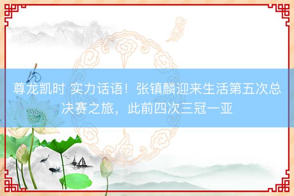 尊龙凯时 实力话语！张镇麟迎来生活第五次总决赛之旅，此前四次三冠一亚