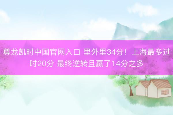 尊龙凯时中国官网入口 里外里34分！上海最多过时20分 最终逆转且赢了14分之多