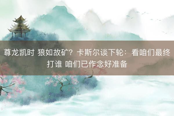 尊龙凯时 狼如故矿？卡斯尔谈下轮：看咱们最终打谁 咱们已作念好准备