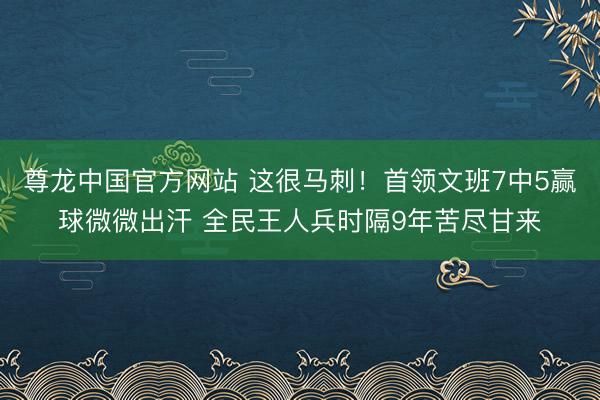 尊龙中国官方网站 这很马刺！首领文班7中5赢球微微出汗 全民王人兵时隔9年苦尽甘来