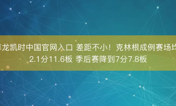 尊龙凯时中国官网入口 差距不小！克林根成例赛场均12.1分11.6板 季后赛降到7分7.8板