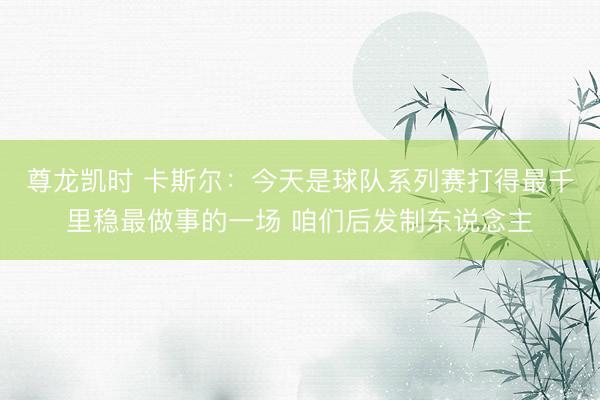 尊龙凯时 卡斯尔:今天是球队系列赛打得最千里稳最做事的一场 咱们后发制东说念主