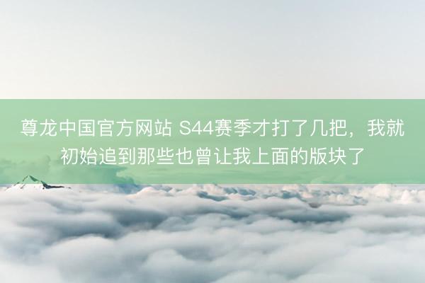 尊龙中国官方网站 S44赛季才打了几把,我就初始追到那些也曾让我上面的版块了