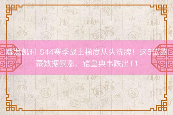 尊龙凯时 S44赛季战士梯度从头洗牌！这5位英豪数据暴涨，铠皇典韦跌出T1