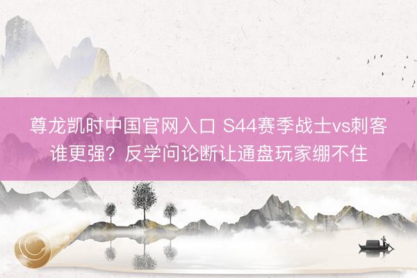 尊龙凯时中国官网入口 S44赛季战士vs刺客谁更强？反学问论断让通盘玩家绷不住