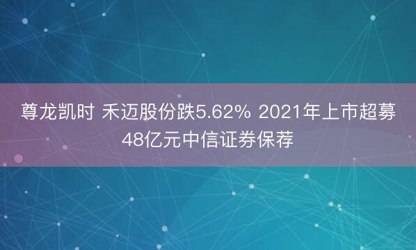 尊龙凯时 禾迈股份跌5.62% 2021年上市超募48亿元中信证券保荐