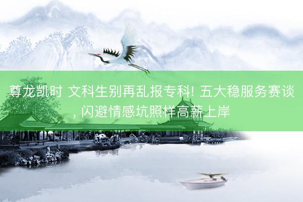 尊龙凯时 文科生别再乱报专科! 五大稳服务赛谈， 闪避情感坑照样高薪上岸