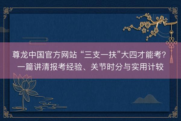 尊龙中国官方网站 “三支一扶”大四才能考? 一篇讲清报考经验、关节时分与实用计较