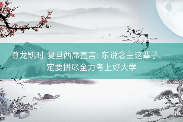 尊龙凯时 复旦西席直言: 东说念主这辈子， 一定要拼尽全力考上好大学